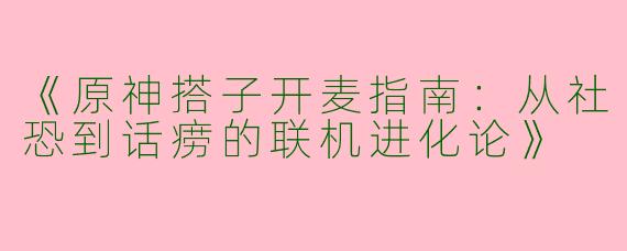 《原神搭子开麦指南：从社恐到话痨的联机进化论》