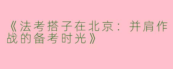 《法考搭子在北京：并肩作战的备考时光》