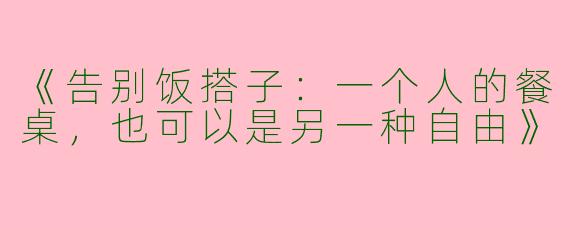 《告别饭搭子：一个人的餐桌，也可以是另一种自由》