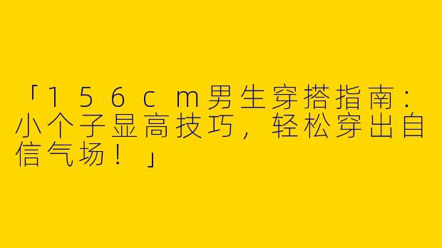 「156cm男生穿搭指南：小个子显高技巧，轻松穿出自信气场！」