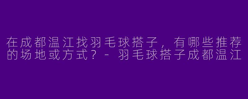 在成都温江找羽毛球搭子，有哪些推荐的场地或方式？-羽毛球搭子成都温江