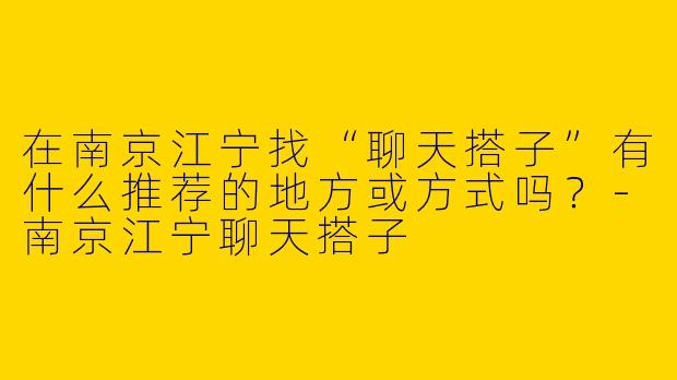 在南京江宁找“聊天搭子”有什么推荐的地方或方式吗？-南京江宁聊天搭子