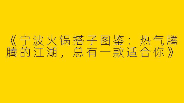 《宁波火锅搭子图鉴：热气腾腾的江湖，总有一款适合你》