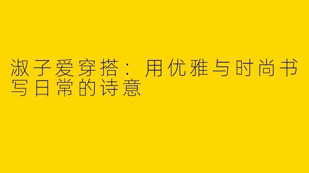 淑子爱穿搭：用优雅与时尚书写日常的诗意