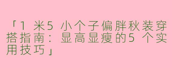 「1米5小个子偏胖秋装穿搭指南：显高显瘦的5个实用技巧」
