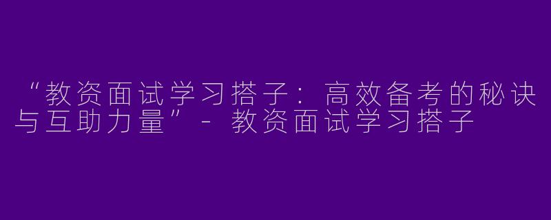 “教资面试学习搭子：高效备考的秘诀与互助力量”-教资面试学习搭子