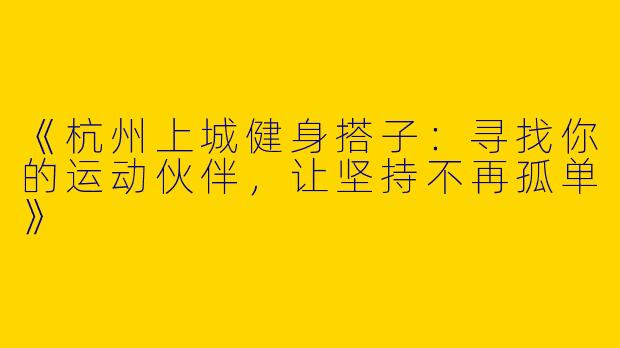 《杭州上城健身搭子：寻找你的运动伙伴，让坚持不再孤单》