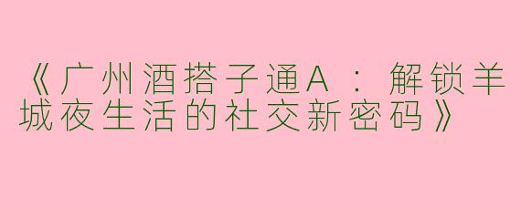 《广州酒搭子通A：解锁羊城夜生活的社交新密码》