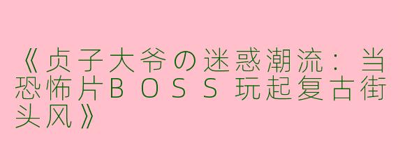 《贞子大爷の迷惑潮流：当恐怖片BOSS玩起复古街头风》