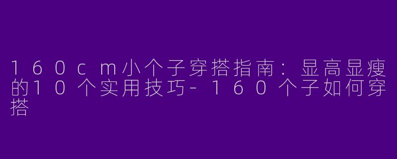 160cm小个子穿搭指南：显高显瘦的10个实用技巧-160个子如何穿搭