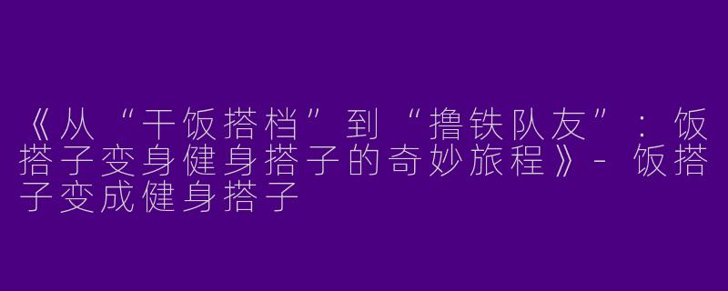 《从“干饭搭档”到“撸铁队友”：饭搭子变身健身搭子的奇妙旅程》-饭搭子变成健身搭子