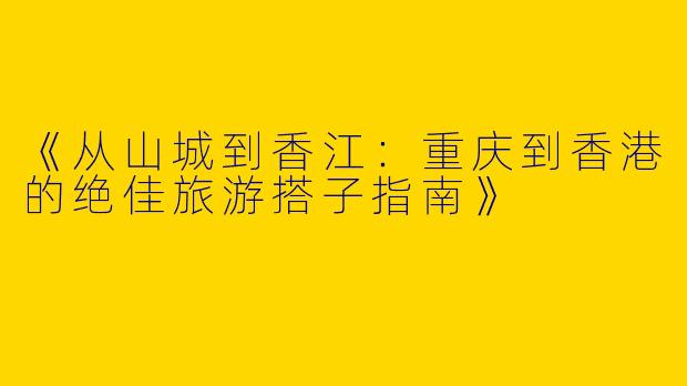 《从山城到香江：重庆到香港的绝佳旅游搭子指南》
