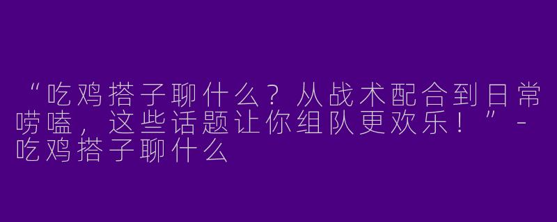 “吃鸡搭子聊什么？从战术配合到日常唠嗑，这些话题让你组队更欢乐！”-吃鸡搭子聊什么
