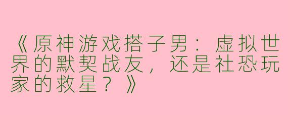 《原神游戏搭子男：虚拟世界的默契战友，还是社恐玩家的救星？》