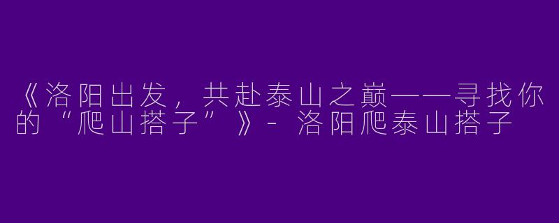 《洛阳出发，共赴泰山之巅——寻找你的“爬山搭子”》-洛阳爬泰山搭子
