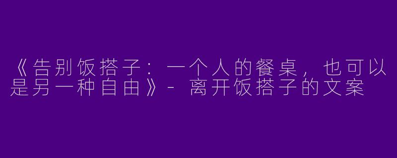 《告别饭搭子：一个人的餐桌，也可以是另一种自由》-离开饭搭子的文案