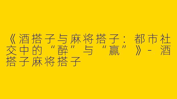 《酒搭子与麻将搭子：都市社交中的“醉”与“赢”》-酒搭子麻将搭子