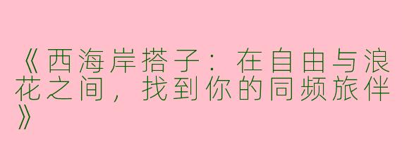 《西海岸搭子：在自由与浪花之间，找到你的同频旅伴》