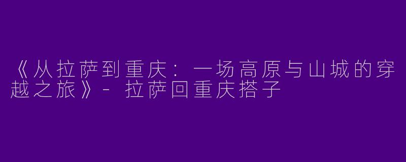 《从拉萨到重庆：一场高原与山城的穿越之旅》-拉萨回重庆搭子