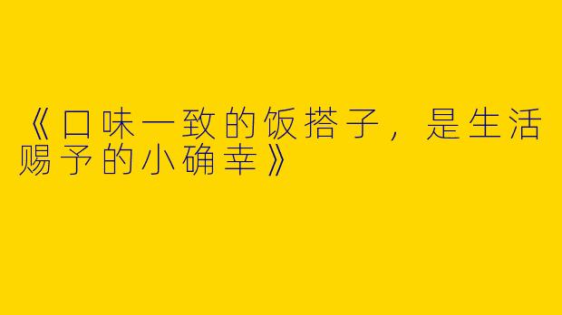 《口味一致的饭搭子，是生活赐予的小确幸》