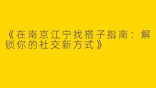 《在南京江宁找搭子指南：解锁你的社交新方式》