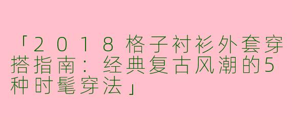 「2018格子衬衫外套穿搭指南：经典复古风潮的5种时髦穿法」