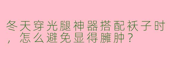 冬天穿光腿神器搭配袄子时，怎么避免显得臃肿？