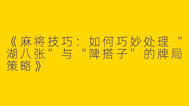 《麻将技巧：如何巧妙处理“湖八张”与“陴搭子”的牌局策略》