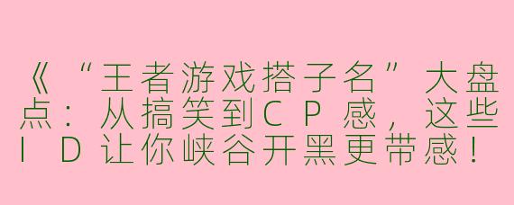 《“王者游戏搭子名”大盘点：从搞笑到CP感，这些ID让你峡谷开黑更带感！》