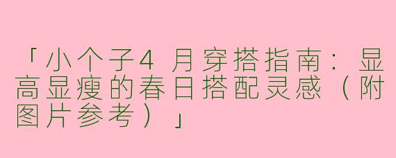 「小个子4月穿搭指南：显高显瘦的春日搭配灵感（附图片参考）」