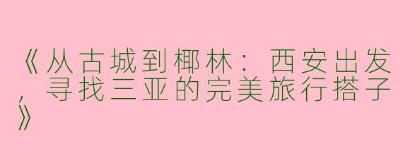 《从古城到椰林：西安出发，寻找三亚的完美旅行搭子》