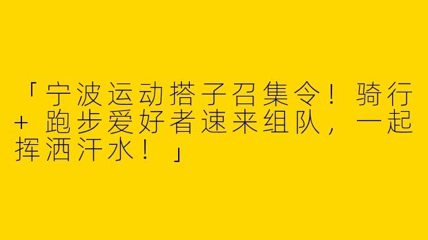 「宁波运动搭子召集令！骑行+跑步爱好者速来组队，一起挥洒汗水！」