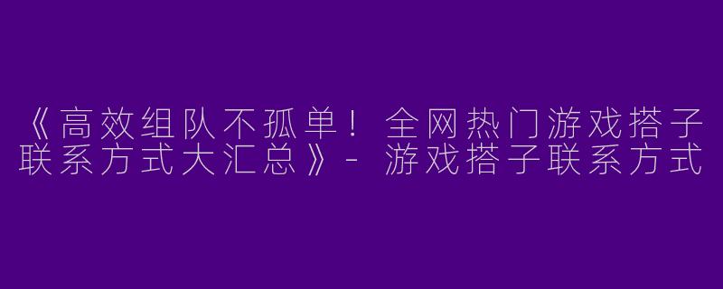 《高效组队不孤单！全网热门游戏搭子联系方式大汇总》-游戏搭子联系方式