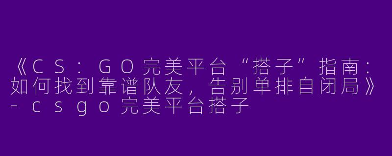 《CS:GO完美平台“搭子”指南：如何找到靠谱队友，告别单排自闭局》-csgo完美平台搭子