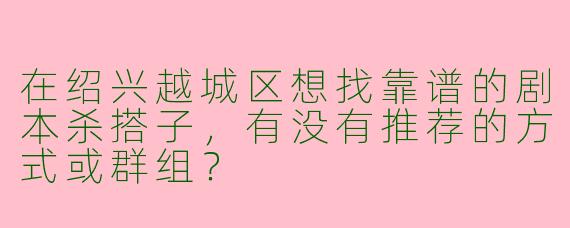 在绍兴越城区想找靠谱的剧本杀搭子，有没有推荐的方式或群组？