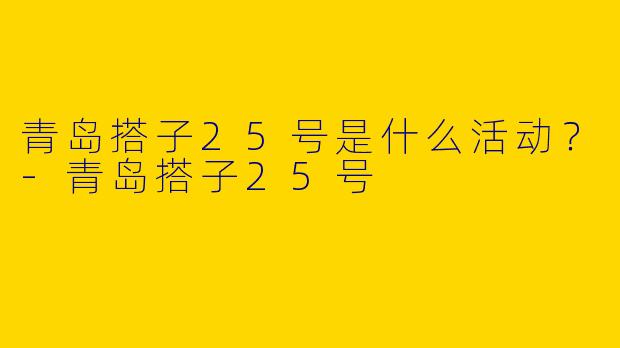 青岛搭子25号是什么活动？-青岛搭子25号