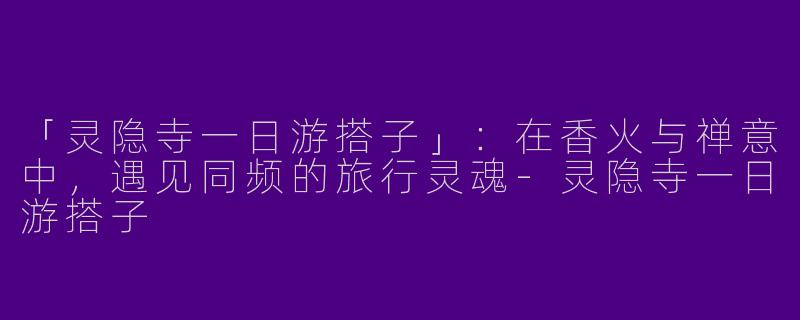 「灵隐寺一日游搭子」：在香火与禅意中，遇见同频的旅行灵魂-灵隐寺一日游搭子