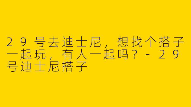 29号去迪士尼，想找个搭子一起玩，有人一起吗？-29号迪士尼搭子