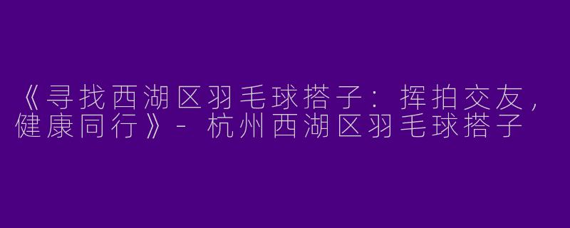《寻找西湖区羽毛球搭子：挥拍交友，健康同行》