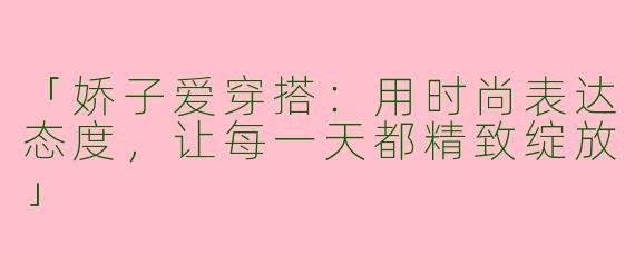 「娇子爱穿搭：用时尚表达态度，让每一天都精致绽放」