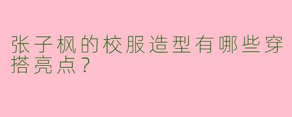 张子枫的校服造型有哪些穿搭亮点？