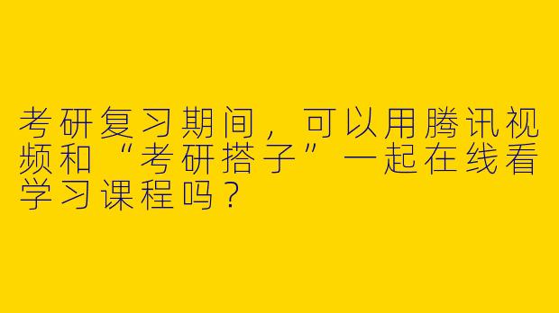 考研复习期间，可以用腾讯视频和“考研搭子”一起在线看学习课程吗？