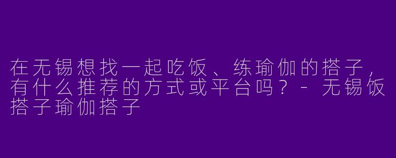 在无锡想找一起吃饭、练瑜伽的搭子，有什么推荐的方式或平台吗？-无锡饭搭子瑜伽搭子