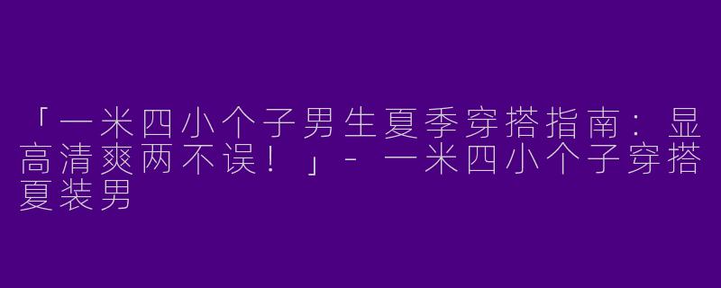 「一米四小个子男生夏季穿搭指南：显高清爽两不误！」-一米四小个子穿搭夏装男