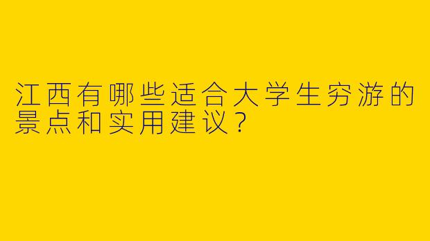 江西有哪些适合大学生穷游的景点和实用建议？