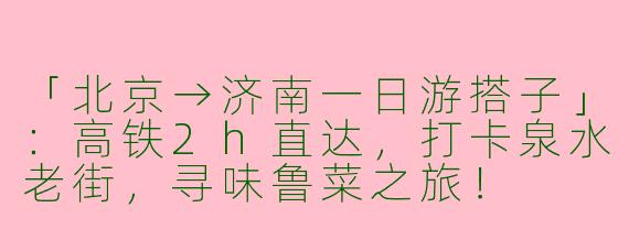 「北京→济南一日游搭子」：高铁2h直达，打卡泉水老街，寻味鲁菜之旅！