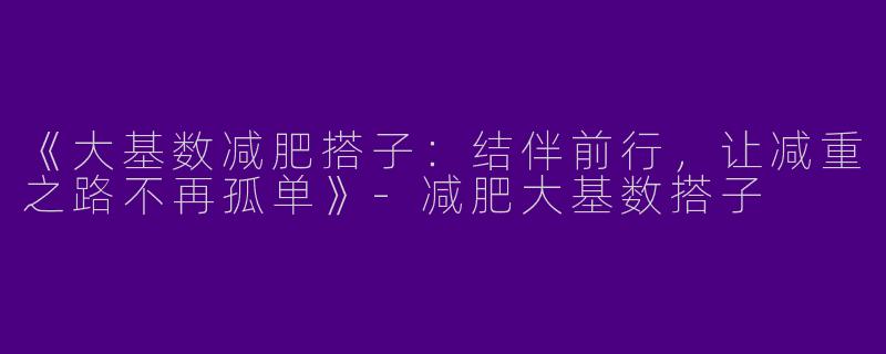 《大基数减肥搭子：结伴前行，让减重之路不再孤单》