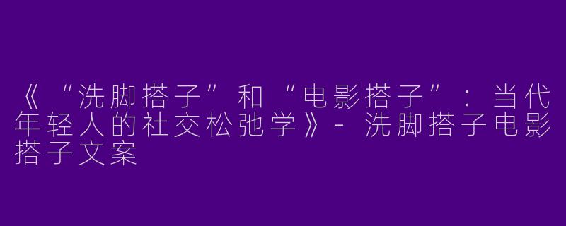 《“洗脚搭子”和“电影搭子”：当代年轻人的社交松弛学》-洗脚搭子电影搭子文案