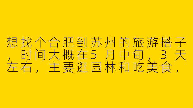 想找个合肥到苏州的旅游搭子，时间大概在5月中旬，3天左右，主要逛园林和吃美食，有没有一起的？
