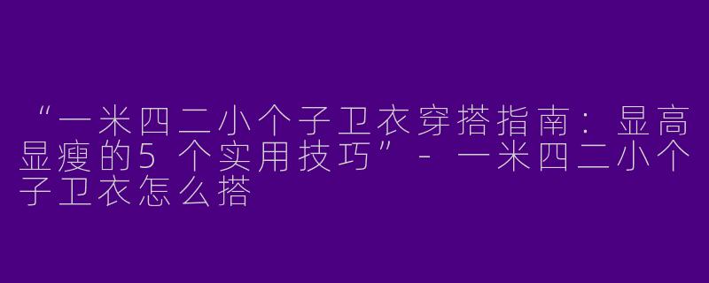 “一米四二小个子卫衣穿搭指南：显高显瘦的5个实用技巧”-一米四二小个子卫衣怎么搭